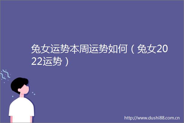 兔女运势本周运势如何（兔女2022运势）