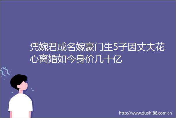 凭婉君成名嫁豪门生5子因丈夫花心离婚如今身价几十亿