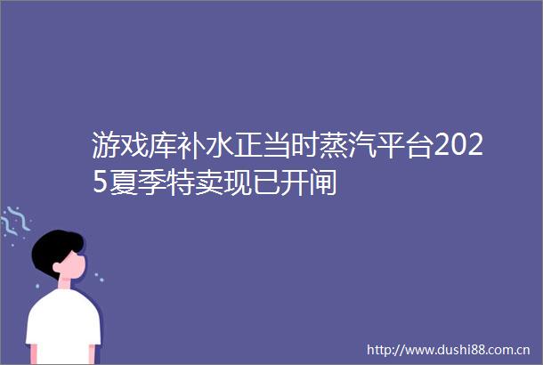 游戏库补水正当时蒸汽平台2025夏季特卖现已开闸