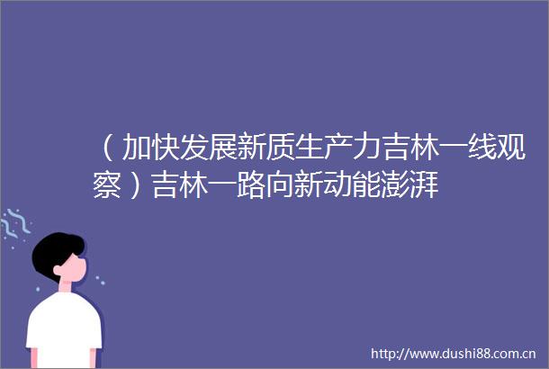 （加快发展新质生产力吉林一线观察）吉林一路向新动能澎湃