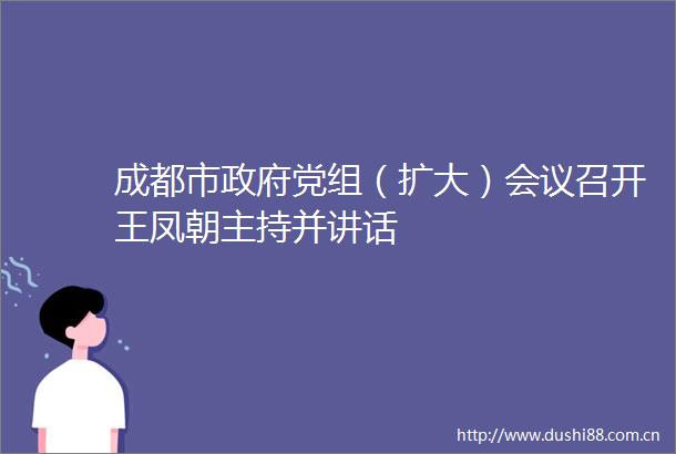 成都市党组（扩大）会议召开王凤朝主持并讲话