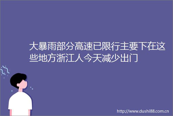 大暴雨部分高速已限行主要下在这些地方浙江人今天减少出门