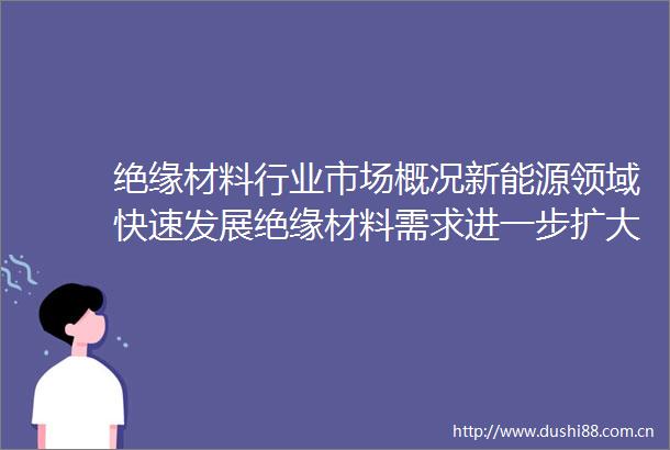 绝缘材料行业市场概况新能源领域快速发展绝缘材料需求进一步扩大