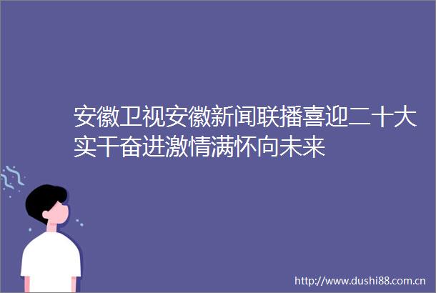 安徽卫视安徽新闻联播喜迎二十大实干奋进满怀向未来