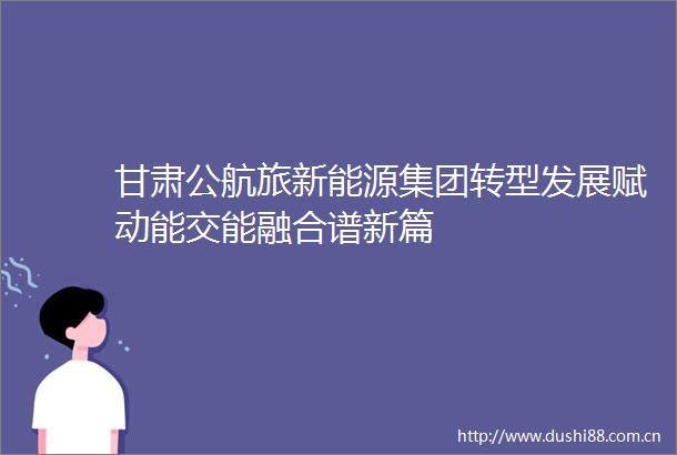 甘肃公航旅新能源集团转型发展赋动能交能融合谱新篇