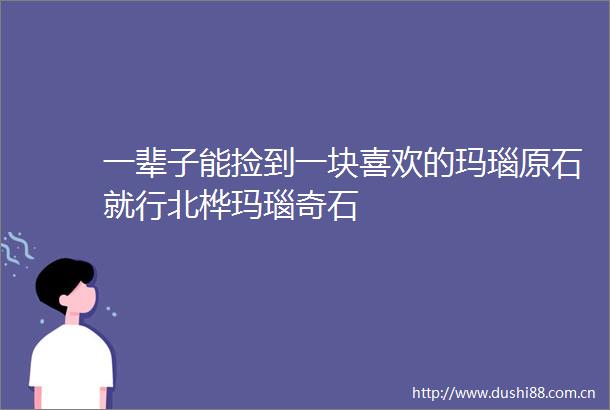 一辈子能捡到一块喜欢的玛瑙原石就行北桦玛瑙奇石