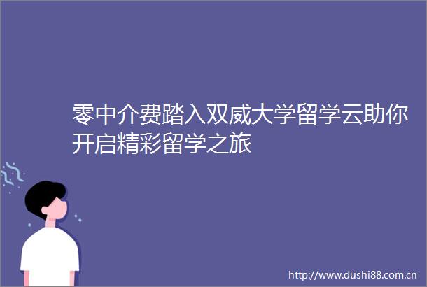 零中介费踏入双威大学留学云助你开启精彩留学之旅