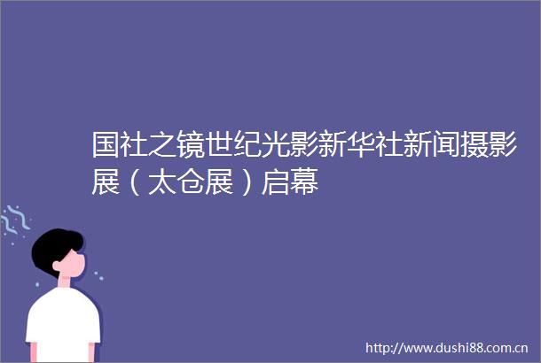 国社之镜世纪光影新华社新闻摄影展（太仓展）启幕