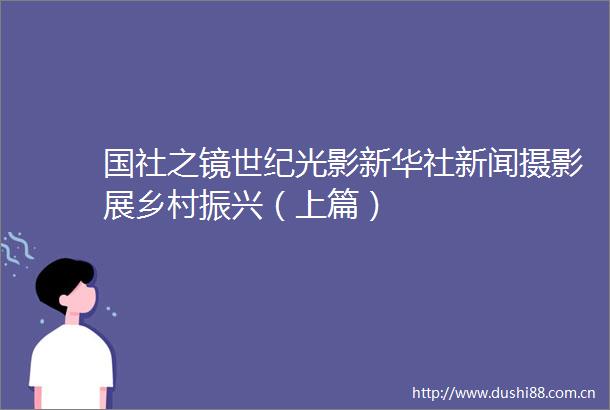 国社之镜世纪光影新华社新闻摄影展乡村振兴（上篇）