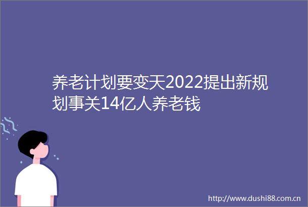 养老计划要变天2022提出新规划事关14亿人养老钱
