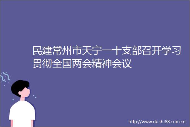民建常州市天宁一十支部召开学习贯彻全国两会精神会议