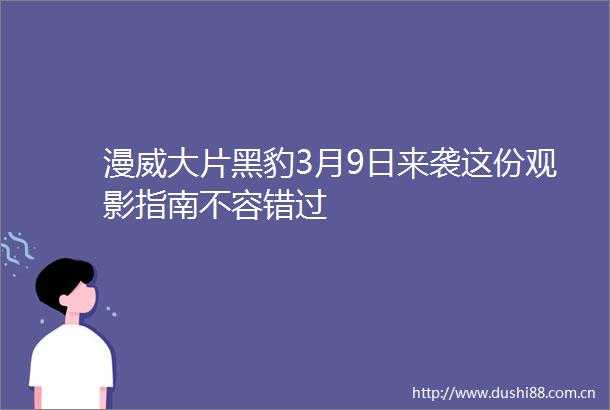 漫威大片黑豹3月9日来袭这份观影指南不容错过