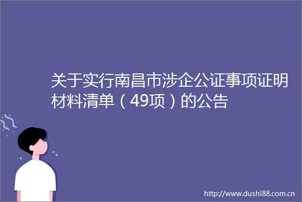 关于实行南昌市涉企公证事项证明材料清单（49项）的公告