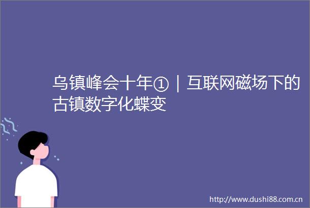 乌镇峰会十年①｜互联网磁场下的古镇数字化蝶变
