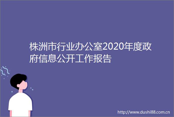 株洲市行业办公室2020年度信息公开工作报告