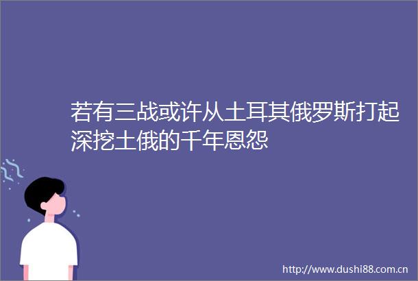 若有三战或许从土耳其俄罗斯打起深挖土俄的千年恩怨