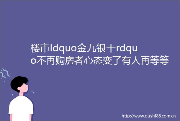 楼市ldquo金九银十rdquo不再购房者心态变了有人再等等有人先上车hellip