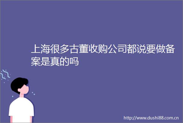 上海很多古董收购公司都说要做备案是真的吗