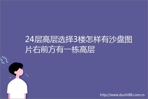 24层高层选择3楼怎样有沙盘图片右前方有一栋高层