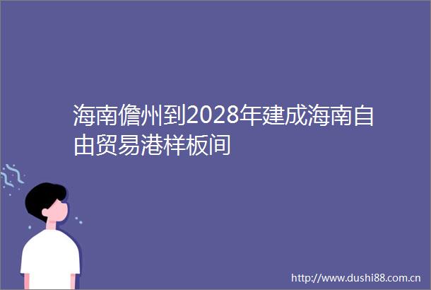 海南儋州到2028年建成海南自由贸易港样板间