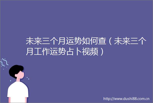 未来三个月运势如何查（未来三个月工作运势占卜视频）