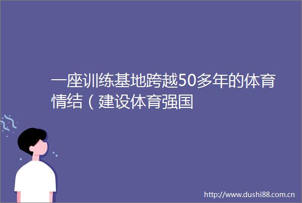 一座训练基地跨越50多年的体育情结（建设体育强国