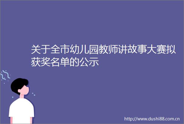 关于全市幼儿园教师讲故事大赛拟获奖名单的公示