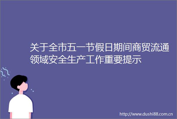 关于全市五一节假日期间商贸流通领域安全生产工作重要提示