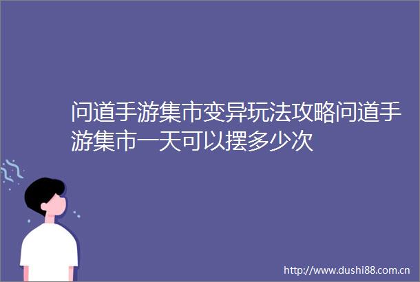 问道手游集市变异玩法攻略问道手游集市一天可以摆多少次