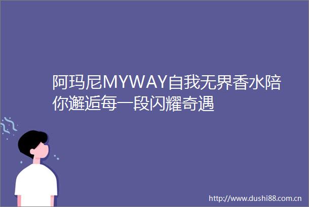 阿玛尼MYWAY自我无界香水陪你邂逅每一段闪耀奇遇