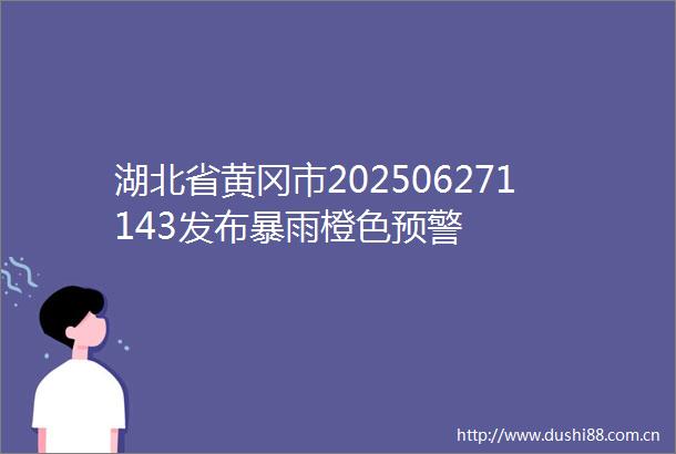 湖北省黄冈市202506271143发布暴雨橙色预警