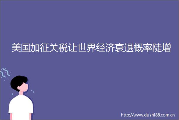 美国加征关税让世界经济衰退概率陡增