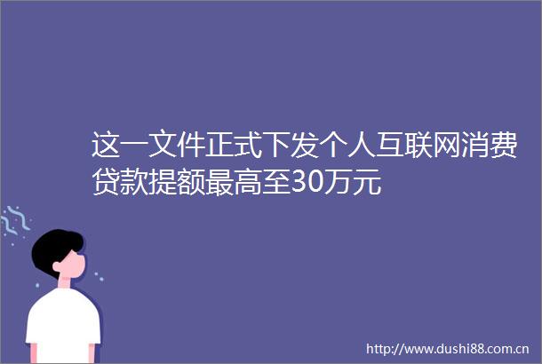 这一文件正式下发个人互联网消费提额最高至30万元