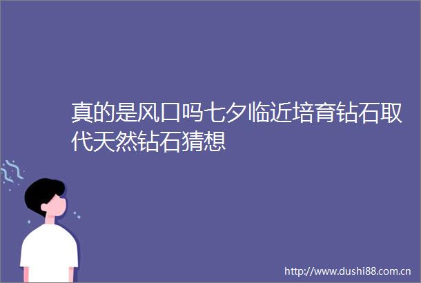 真的是风口吗七夕临近培育钻石取代天然钻石猜想