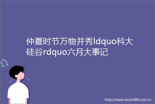 仲夏时节万物并秀ldquo科大硅谷rdquo六月大事记