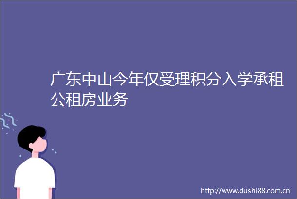 广东中山今年仅受理积分入学承租公租房业务