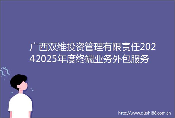 广西双维投资管理有限责任20242025年度终端业务外包服务采购项目中标候选人公示
