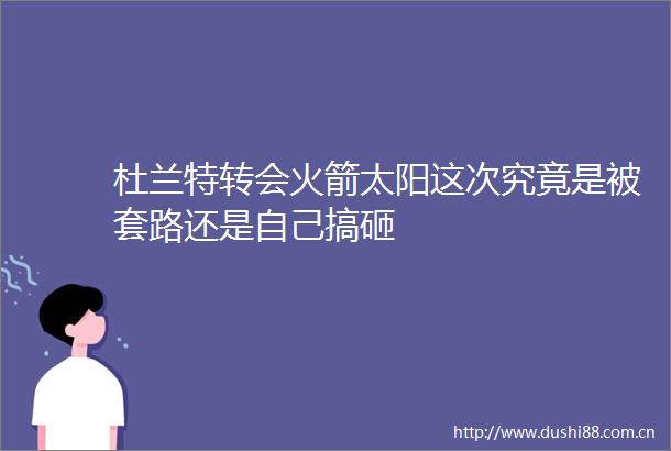 杜兰特转会火箭太阳这次究竟是被套路还是自己搞砸