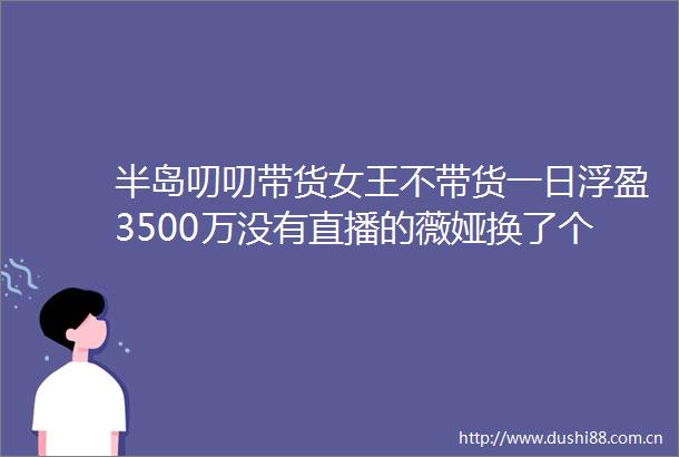 半岛叨叨带货女王不带货一日浮盈3500万没有直播的薇娅换了个方式赚钱