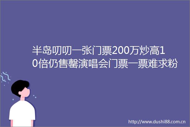 半岛叨叨一张门票200万炒高10倍仍售罄演唱会门票一票难求粉丝别当了韭菜