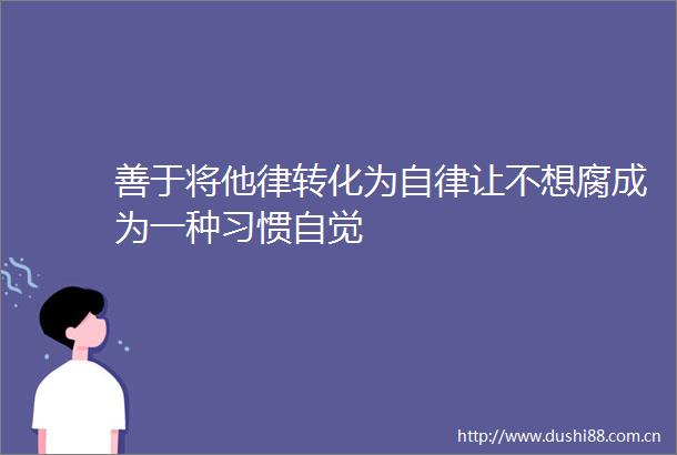 善于将他律转化为自律让不想腐成为一种习惯自觉