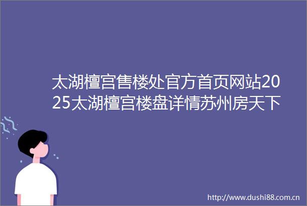 太湖檀宫售楼处官方首页网站2025太湖檀宫楼盘详情苏州房天下