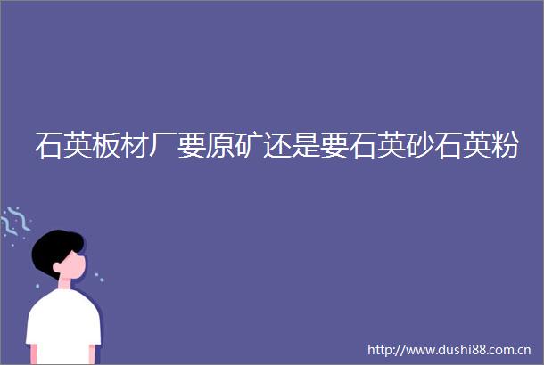 石英板材厂要原矿还是要石英砂石英粉