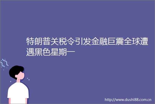 特朗普关税令引发金融巨震全球遭遇黑色星期一