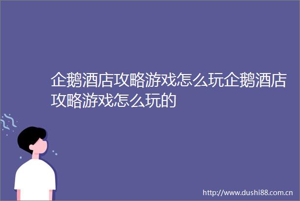 企鹅酒店攻略游戏怎么玩企鹅酒店攻略游戏怎么玩的