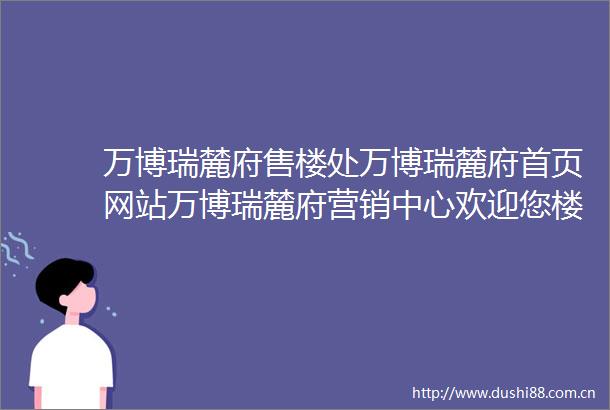 万博瑞麓府售楼处万博瑞麓府首页网站万博瑞麓府营销中心欢迎您楼盘详情最新价格户型图容积率售楼处