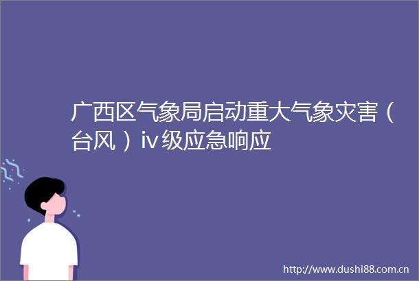 广西区气象局启动重大气象灾害（台风）ⅳ级应急响应