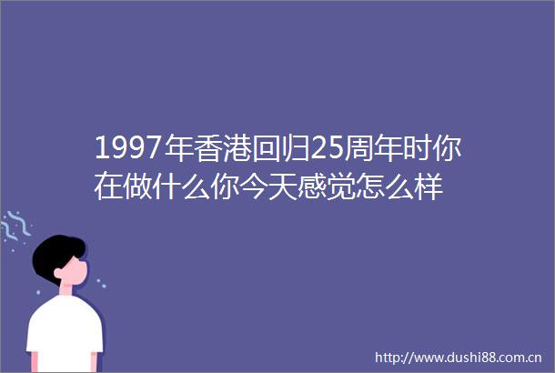1997年香港回归25周年时你在做什么你今天感觉怎么样