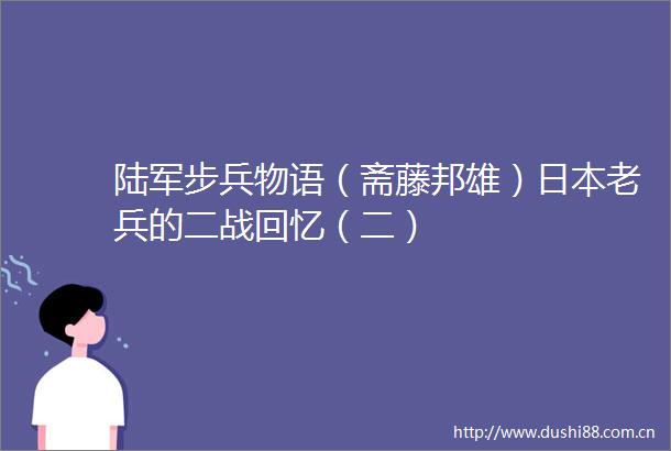 陆军步兵物语（斋藤邦雄）老兵的二战回忆（二）