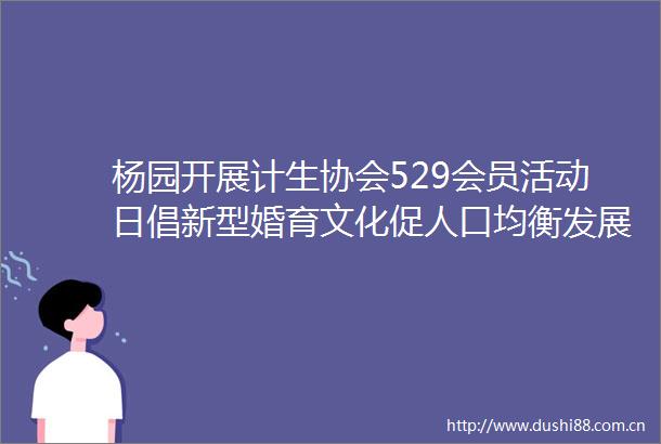 杨园开展计生协会529会员活动日倡新型婚育文化促人口均衡发展宣传教育活动